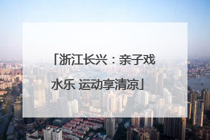 浙江长兴：亲子戏水乐 运动享清凉
